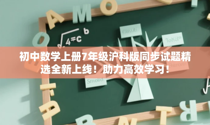 初中数学上册7年级沪科版同步试题精选全新上线!助力高效学习! 初中数学上册7年级沪科版同步试题精选全新上线!助力高效学习!