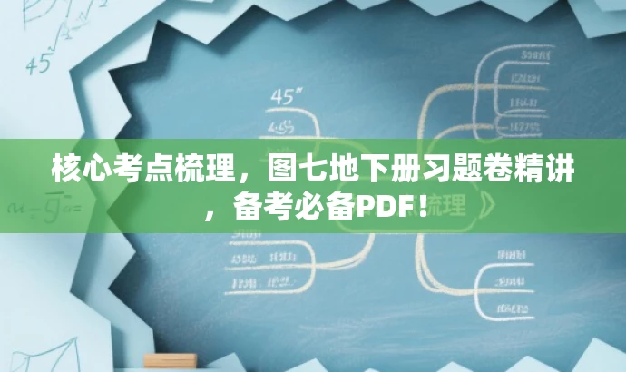 核心考点梳理，图七地下册习题卷精讲，备考必备PDF！