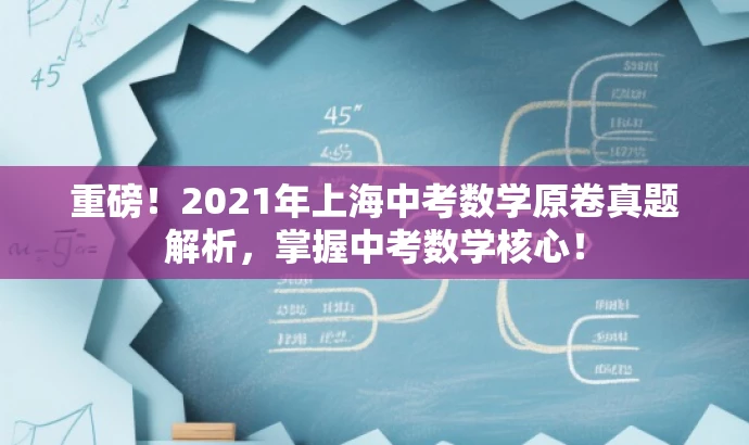 重磅!2021年上海中考数学原卷真题解析,掌握中考数学核心! 重磅!2021年上海中考数学原卷真题解析,掌握中考数学核心!
