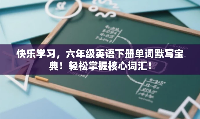 快乐学习,六年级英语下册单词默写宝典!轻松掌握核心词汇! 快乐学习,六年级英语下册单词默写宝典!轻松掌握核心词汇!