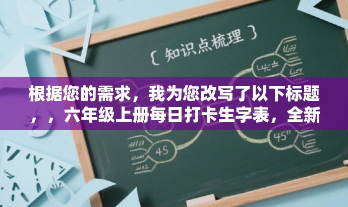 根据您的需求,我为您改写了以下标题,,六年级上册每日打卡生字表,全新升级24秋版,轻松掌握生字秘籍!,突出了每日打卡的核心价值,强调生字表的实用性和学习效果的吸引力,同时符合目标人群的需求。 根据您的需求,我为您改写了以下标题,,六年级上册每日打卡生字表,全新升级24秋版,轻松掌握生字秘籍!,突出了每日打卡的核心价值,强调生字表的实用性和学习效果的吸引力,同时符合目标人群的需求。