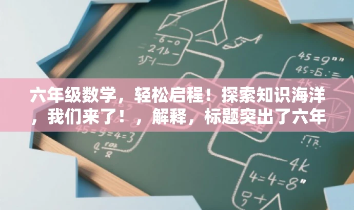 六年级数学,轻松启程!探索知识海洋,我们来了!,解释,标题突出了六年级数学的核心价值,使用了吸引眼球的语言,如轻松启程和探索知识海洋,以激发目标人群(学生及家长)的兴趣和好奇心。同时,标题简洁明了,符合营销效果的标题要求。 六年级数学,轻松启程!探索知识海洋,我们来了!,解释,标题突出了六年级数学的核心价值,使用了吸引眼球的语言,如轻松启程和探索知识海洋,以激发目标人群(学生及家长)的兴趣和好奇心。同时,标题简洁明了,符合营销效果的标题要求。