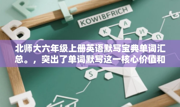 北师大六年级上册英语默写宝典单词汇总。,突出了单词默写这一核心价值和目标人群的需求,语言简洁明了,具有吸引力。 北师大六年级上册英语默写宝典单词汇总。,突出了单词默写这一核心价值和目标人群的需求,语言简洁明了,具有吸引力。