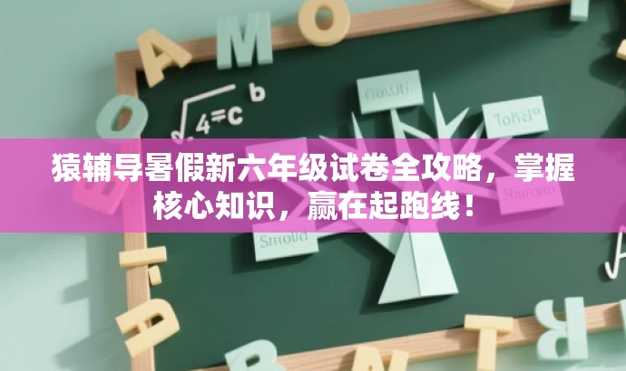 猿辅导暑假新六年级试卷全攻略,掌握核心知识,赢在起跑线! 猿辅导暑假新六年级试卷全攻略,掌握核心知识,赢在起跑线!