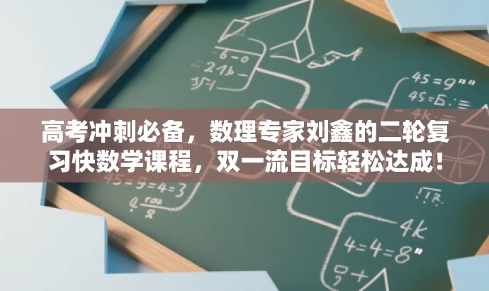 高考冲刺必备,数理专家刘鑫的二轮复习快数学课程,双一流目标轻松达成! 高考冲刺必备,数理专家刘鑫的二轮复习快数学课程,双一流目标轻松达成!