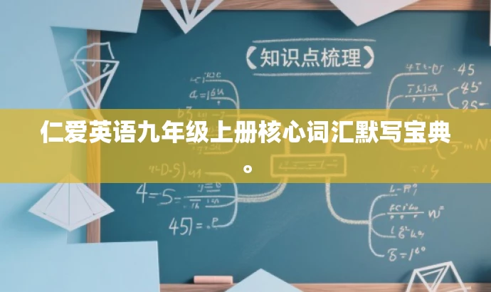 仁爱英语九年级上册核心词汇默写宝典。 仁爱英语九年级上册核心词汇默写宝典。