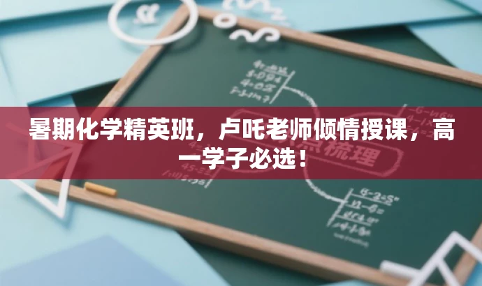暑期化学精英班,卢吒老师倾情授课,高一学子必选! 暑期化学精英班,卢吒老师倾情授课,高一学子必选!