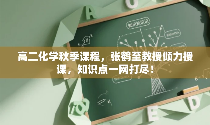 高二化学秋季课程,张鹤至教授倾力授课,知识点一网打尽! 高二化学秋季课程,张鹤至教授倾力授课,知识点一网打尽!