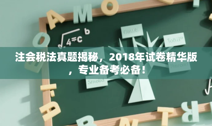 注会税法真题揭秘，2018年试卷精华版，专业备考必备！