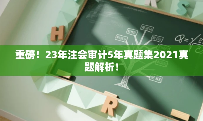 重磅！23年注会审计5年真题集2021真题解析！