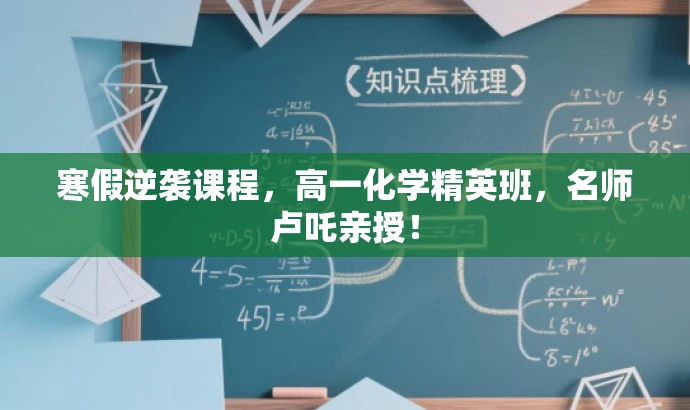 寒假逆袭课程,高一化学精英班,名师卢吒亲授! 寒假逆袭课程,高一化学精英班,名师卢吒亲授!