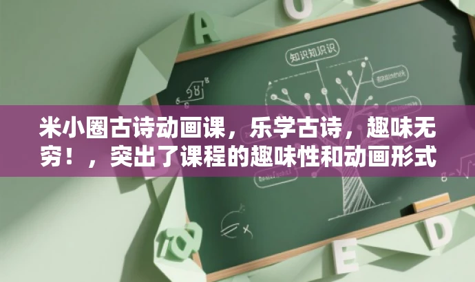 米小圈古诗动画课,乐学古诗,趣味无穷!,突出了课程的趣味性和动画形式,同时强调了学习古诗的核心价值,适合吸引儿童和家长等目标人群的关注。 米小圈古诗动画课,乐学古诗,趣味无穷!,突出了课程的趣味性和动画形式,同时强调了学习古诗的核心价值,适合吸引儿童和家长等目标人群的关注。