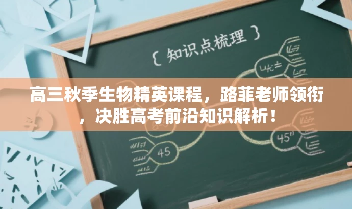 高三秋季生物精英课程，路菲老师领衔，决胜高考前沿知识解析！