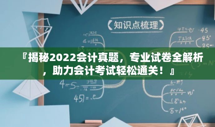 『揭秘2022会计真题,专业试卷全解析,助力会计考试轻松通关!』 『揭秘2022会计真题,专业试卷全解析,助力会计考试轻松通关!』