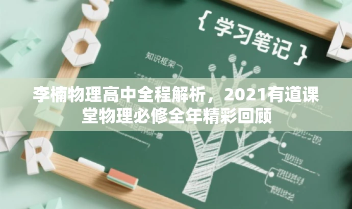 李楠物理高中全程解析,2021有道课堂物理必修全年精彩回顾 李楠物理高中全程解析,2021有道课堂物理必修全年精彩回顾