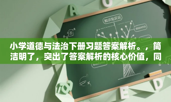 小学道德与法治下册习题答案解析。,简洁明了,突出了答案解析的核心价值,同时适配了目标人群的需求,语言简洁有吸引力。 小学道德与法治下册习题答案解析。,简洁明了,突出了答案解析的核心价值,同时适配了目标人群的需求,语言简洁有吸引力。
