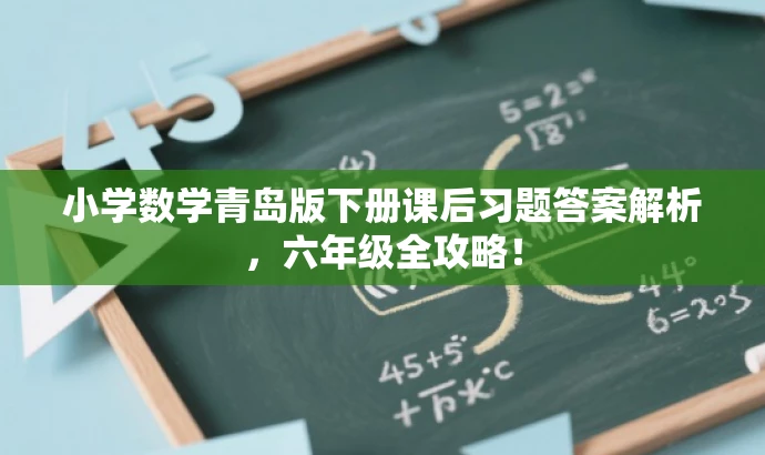 小学数学青岛版下册课后习题答案解析,六年级全攻略! 小学数学青岛版下册课后习题答案解析,六年级全攻略!