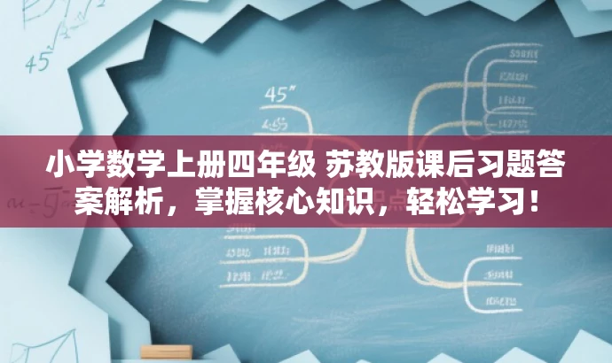 小学数学上册四年级 苏教版课后习题答案解析,掌握核心知识,轻松学习! 小学数学上册四年级 苏教版课后习题答案解析,掌握核心知识,轻松学习!