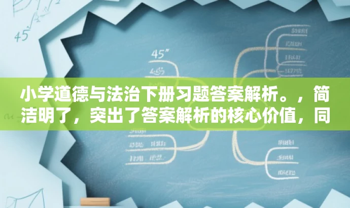 小学道德与法治下册习题答案解析。,简洁明了,突出了答案解析的核心价值,同时适配了小学生家长和教师等目标人群的需求,语言简洁有吸引力。 小学道德与法治下册习题答案解析。,简洁明了,突出了答案解析的核心价值,同时适配了小学生家长和教师等目标人群的需求,语言简洁有吸引力。