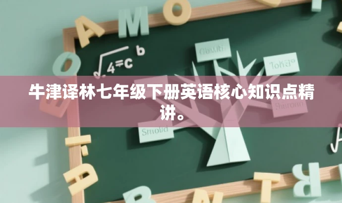 牛津译林七年级下册英语核心知识点精讲。 牛津译林七年级下册英语核心知识点精讲。