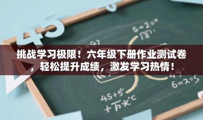 挑战学习极限!六年级下册作业测试卷,轻松提升成绩,激发学习热情! 挑战学习极限!六年级下册作业测试卷,轻松提升成绩,激发学习热情!