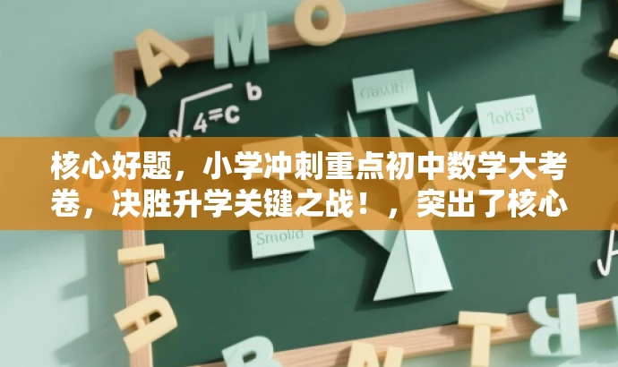 核心好题,小学冲刺重点初中数学大考卷,决胜升学关键之战!,突出了核心价值和目标人群需求,同时使用了有吸引力的语言来吸引潜在读者的注意力。 核心好题,小学冲刺重点初中数学大考卷,决胜升学关键之战!,突出了核心价值和目标人群需求,同时使用了有吸引力的语言来吸引潜在读者的注意力。
