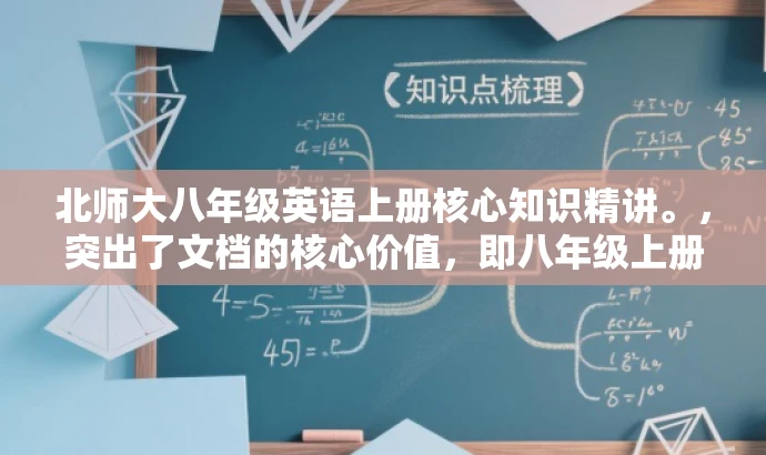 北师大八年级英语上册核心知识精讲。,突出了文档的核心价值,即八年级上册的英语核心知识梳理,同时采用了简洁明了的语言,具有吸引力,易于引起目标人群的关注。 北师大八年级英语上册核心知识精讲。,突出了文档的核心价值,即八年级上册的英语核心知识梳理,同时采用了简洁明了的语言,具有吸引力,易于引起目标人群的关注。