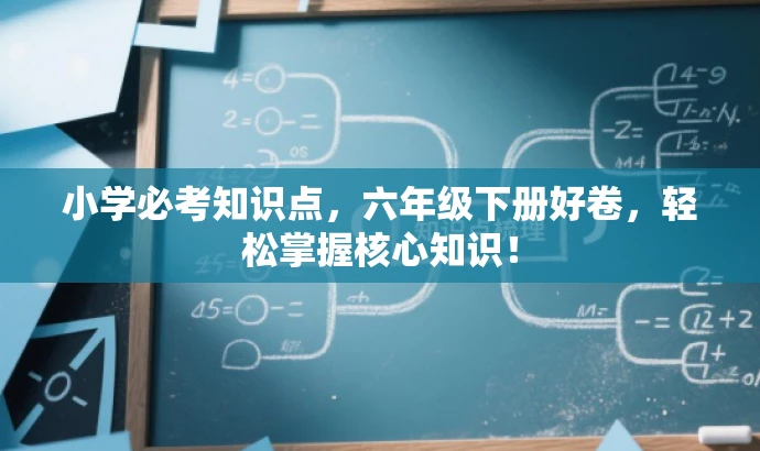 小学必考知识点,六年级下册好卷,轻松掌握核心知识! 小学必考知识点,六年级下册好卷,轻松掌握核心知识!
