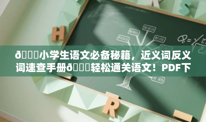 🌟小学生语文必备秘籍,近义词反义词速查手册📚轻松通关语文!PDF下载。 🌟小学生语文必备秘籍,近义词反义词速查手册📚轻松通关语文!PDF下载。