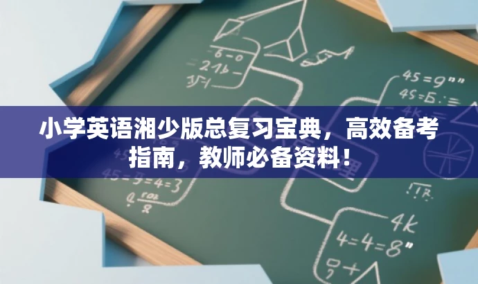 小学英语湘少版总复习宝典,高效备考指南,教师必备资料! 小学英语湘少版总复习宝典,高效备考指南,教师必备资料!
