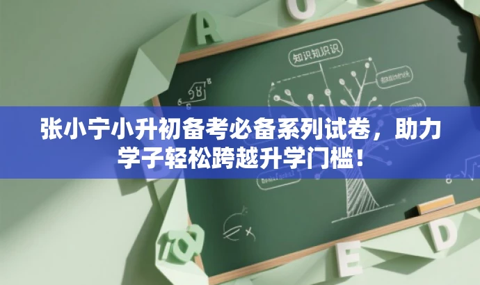 张小宁小升初备考必备系列试卷，助力学子轻松跨越升学门槛！