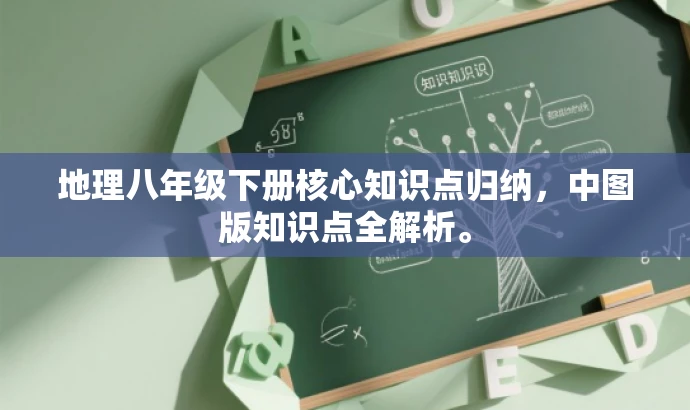 地理八年级下册核心知识点归纳,中图版知识点全解析。 地理八年级下册核心知识点归纳,中图版知识点全解析。