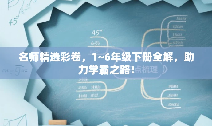 名师精选彩卷，1~6年级下册全解，助力学霸之路！