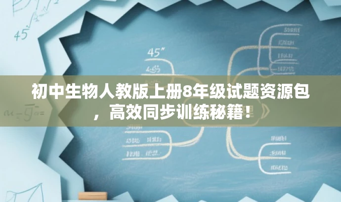 初中生物人教版上册8年级试题资源包,高效同步训练秘籍! 初中生物人教版上册8年级试题资源包,高效同步训练秘籍!