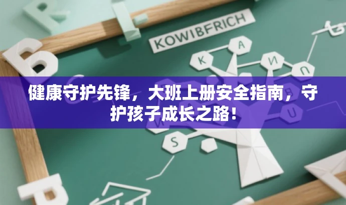 健康守护先锋,大班上册安全指南,守护孩子成长之路! 健康守护先锋,大班上册安全指南,守护孩子成长之路!