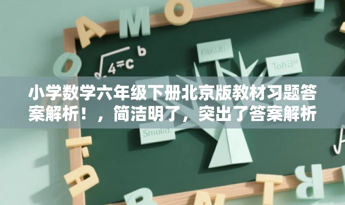 小学数学六年级下册北京版教材习题答案解析!,简洁明了,突出了答案解析的核心价值,同时使用了具有吸引力的语言,适配了小学生家长和教师等目标人群的需求。 小学数学六年级下册北京版教材习题答案解析!,简洁明了,突出了答案解析的核心价值,同时使用了具有吸引力的语言,适配了小学生家长和教师等目标人群的需求。