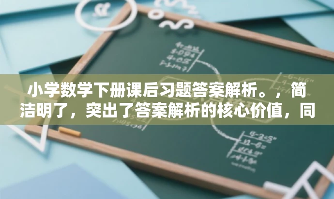 小学数学下册课后习题答案解析。,简洁明了,突出了答案解析的核心价值,同时符合目标人群需求,语言简洁有吸引力。 小学数学下册课后习题答案解析。,简洁明了,突出了答案解析的核心价值,同时符合目标人群需求,语言简洁有吸引力。