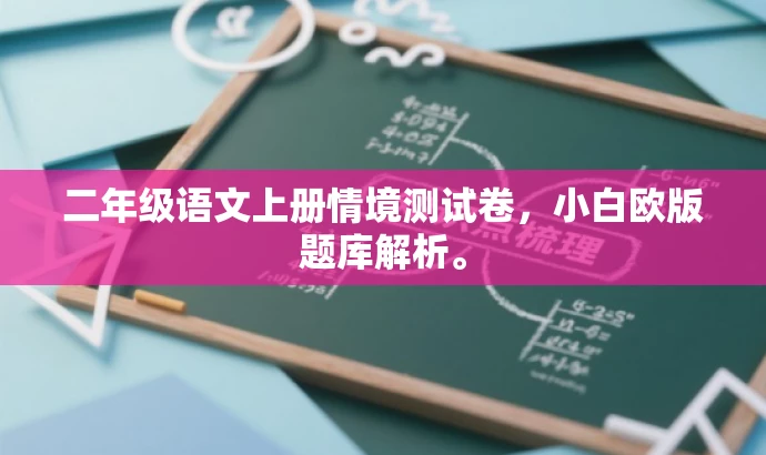 二年级语文上册情境测试卷,小白欧版题库解析。 二年级语文上册情境测试卷,小白欧版题库解析。