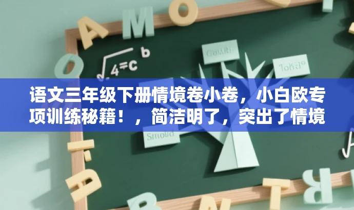 语文三年级下册情境卷小卷,小白欧专项训练秘籍!,简洁明了,突出了情境卷的核心价值,同时使用了吸引人的语言,适配了目标人群的需求。 语文三年级下册情境卷小卷,小白欧专项训练秘籍!,简洁明了,突出了情境卷的核心价值,同时使用了吸引人的语言,适配了目标人群的需求。