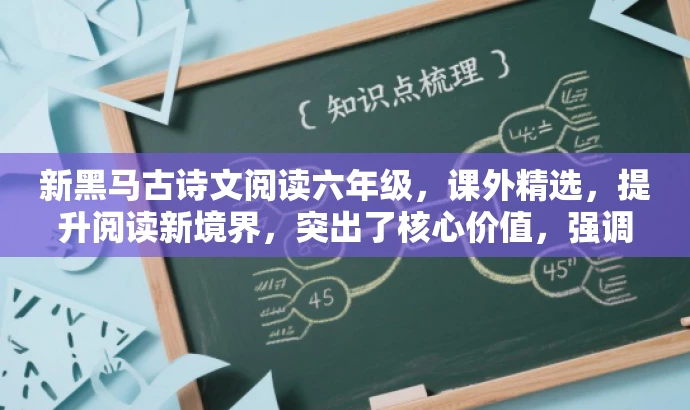 新黑马古诗文阅读六年级,课外精选,提升阅读新境界,突出了核心价值,强调了古诗文课外阅读的重要性,同时使用了吸引人的语言来吸引目标人群的注意力。 新黑马古诗文阅读六年级,课外精选,提升阅读新境界,突出了核心价值,强调了古诗文课外阅读的重要性,同时使用了吸引人的语言来吸引目标人群的注意力。