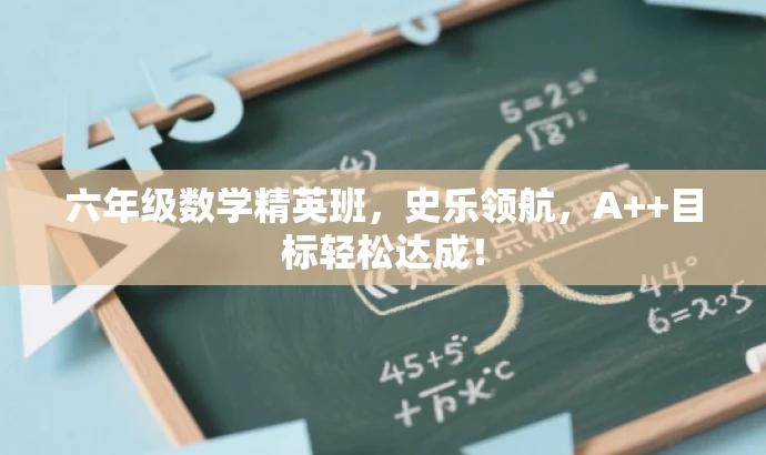 六年级数学精英班,史乐领航,A++目标轻松达成! 六年级数学精英班,史乐领航,A++目标轻松达成!
