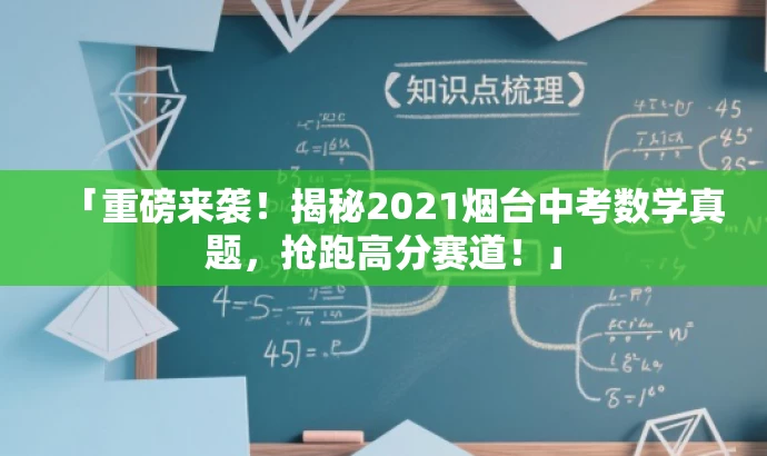 「重磅来袭!揭秘2021烟台中考数学真题,抢跑高分赛道!」 「重磅来袭!揭秘2021烟台中考数学真题,抢跑高分赛道!」