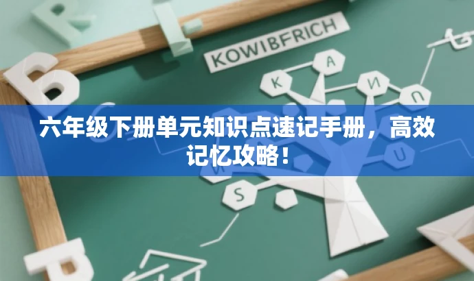 六年级下册单元知识点速记手册,高效记忆攻略! 六年级下册单元知识点速记手册,高效记忆攻略!