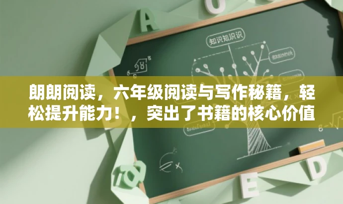 朗朗阅读,六年级阅读与写作秘籍,轻松提升能力!,突出了书籍的核心价值(阅读和写作),特别提到了是为六年级学生准备的,同时使用了有吸引力的语言,易于引发目标人群的兴趣和好奇心。 朗朗阅读,六年级阅读与写作秘籍,轻松提升能力!,突出了书籍的核心价值(阅读和写作),特别提到了是为六年级学生准备的,同时使用了有吸引力的语言,易于引发目标人群的兴趣和好奇心。