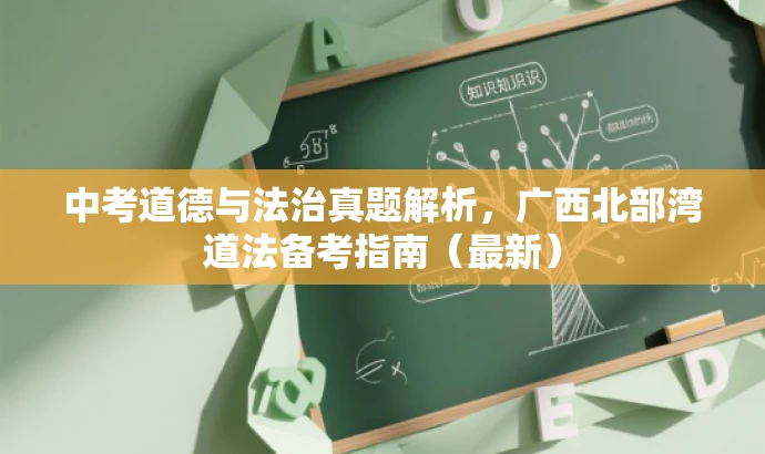 中考道德与法治真题解析,广西北部湾道法备考指南(最新) 中考道德与法治真题解析,广西北部湾道法备考指南(最新)