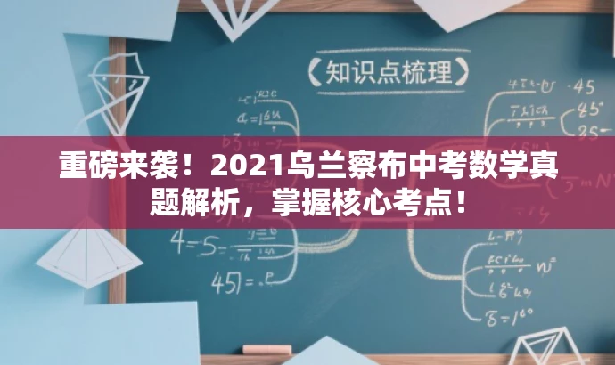 重磅来袭!2021乌兰察布中考数学真题解析,掌握核心考点! 重磅来袭!2021乌兰察布中考数学真题解析,掌握核心考点!