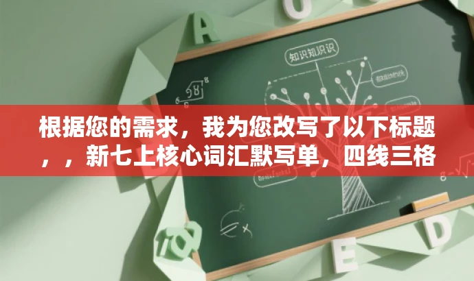 根据您的需求,我为您改写了以下标题,,新七上核心词汇默写单,四线三格版——单元通关必备!,突出了默写单的核心价值(单元通关必备),同时使用了有吸引力的语言,适合学生和教师的目标人群。 根据您的需求,我为您改写了以下标题,,新七上核心词汇默写单,四线三格版——单元通关必备!,突出了默写单的核心价值(单元通关必备),同时使用了有吸引力的语言,适合学生和教师的目标人群。