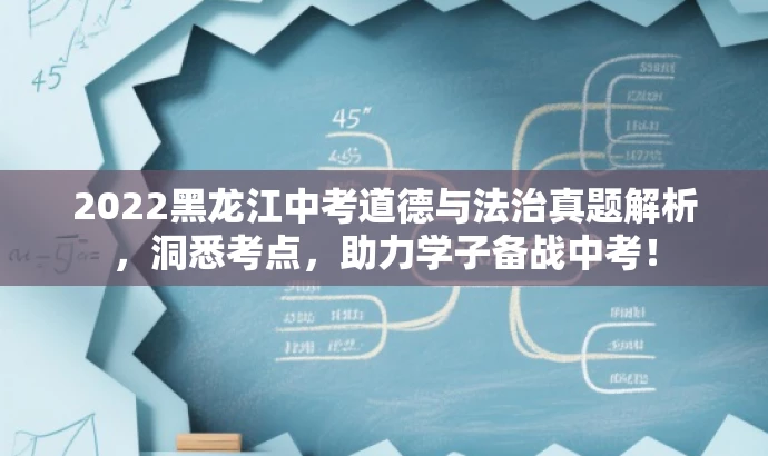 2022黑龙江中考道德与法治真题解析,洞悉考点,助力学子备战中考! 2022黑龙江中考道德与法治真题解析,洞悉考点,助力学子备战中考!