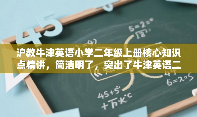 沪教牛津英语小学二年级上册核心知识点精讲,简洁明了,突出了牛津英语二年级上册的核心知识点,适合学生和家长的需求,语言有吸引力。 沪教牛津英语小学二年级上册核心知识点精讲,简洁明了,突出了牛津英语二年级上册的核心知识点,适合学生和家长的需求,语言有吸引力。