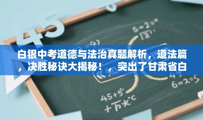 白银中考道德与法治真题解析,道法篇,决胜秘诀大揭秘!,突出了甘肃省白银市的中考道德与法治真题解析的核心价值,语言简洁且具有吸引力,适合吸引目标人群的注意力。 白银中考道德与法治真题解析,道法篇,决胜秘诀大揭秘!,突出了甘肃省白银市的中考道德与法治真题解析的核心价值,语言简洁且具有吸引力,适合吸引目标人群的注意力。